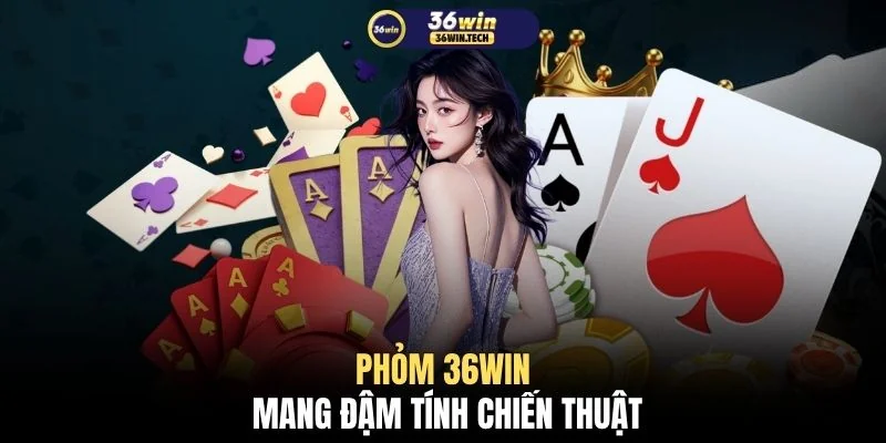 Phỏm 36WIN mang đậm tính chiến thuật